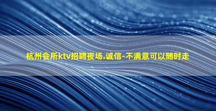 杭州会所ktv招聘夜场.诚信-不满意可以随时走